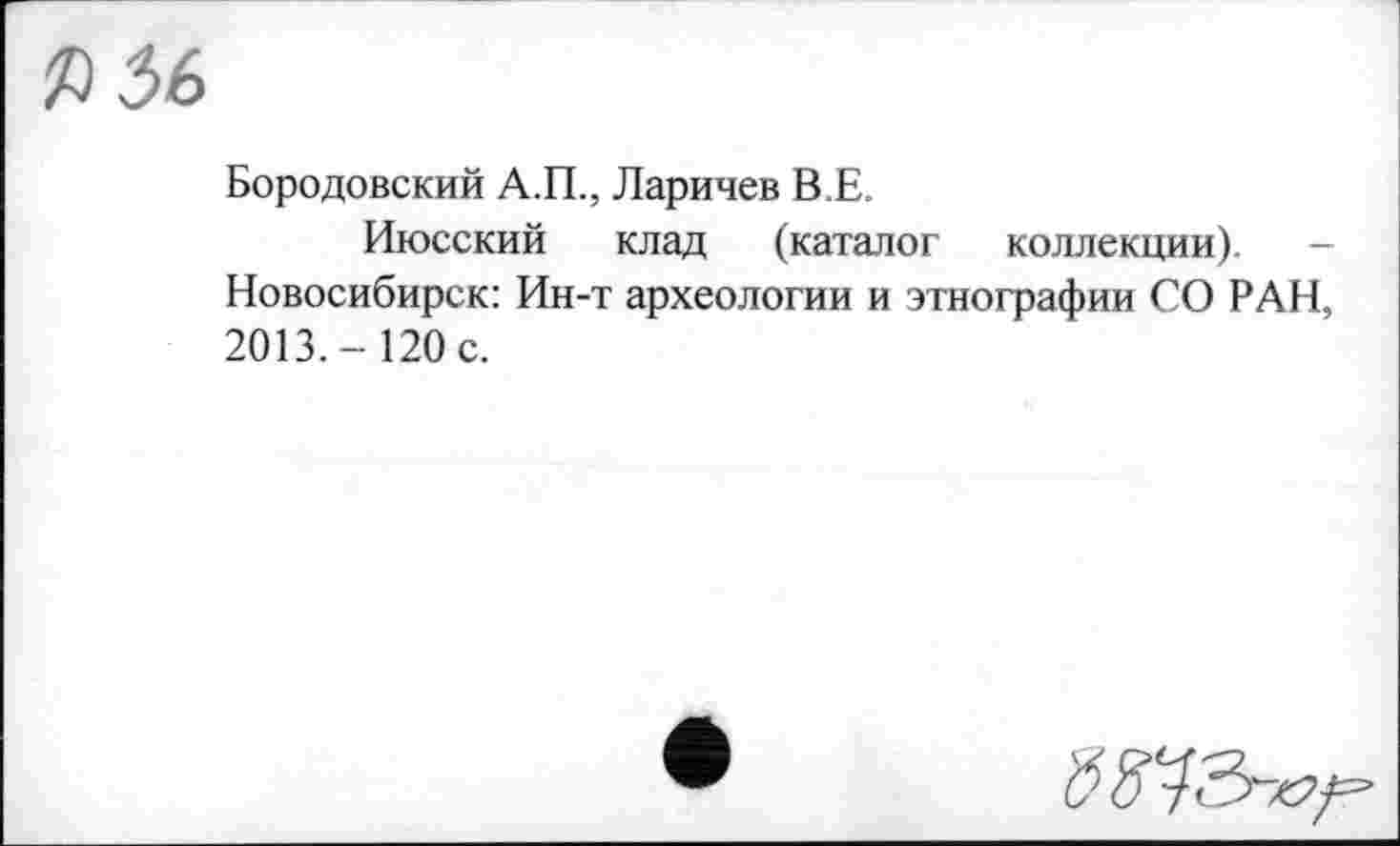 ﻿Бородовский А.П., Ларичев B E.
Июсский клад (каталог коллекции). -Новосибирск: Ин-т археологии и этнографии СО РАН, 2013.- 120 с.